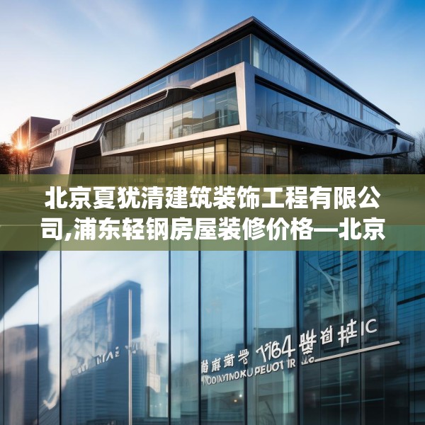 北京夏犹清建筑装饰工程有限公司,浦东轻钢房屋装修价格—北京夏犹清建筑装饰工程有限公司601.a477b478c481fgy.488fdsfds