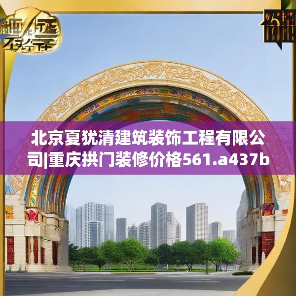 北京夏犹清建筑装饰工程有限公司|重庆拱门装修价格561.a437b438c441fgy.448uyk