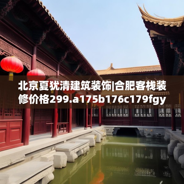 北京夏犹清建筑装饰|合肥客栈装修价格299.a175b176c179fgy.186cvcx