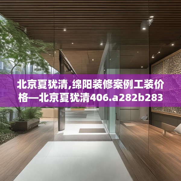 北京夏犹清,绵阳装修案例工装价格—北京夏犹清406.a282b283c286fgy.293sdA