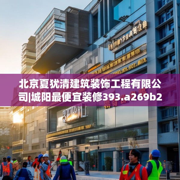 北京夏犹清建筑装饰工程有限公司|城阳最便宜装修393.a269b270c273fgy.280fhsg