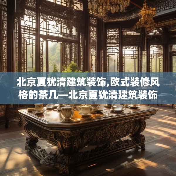 北京夏犹清建筑装饰,欧式装修风格的茶几—北京夏犹清建筑装饰136.a12b13c16fgy.23sdA
