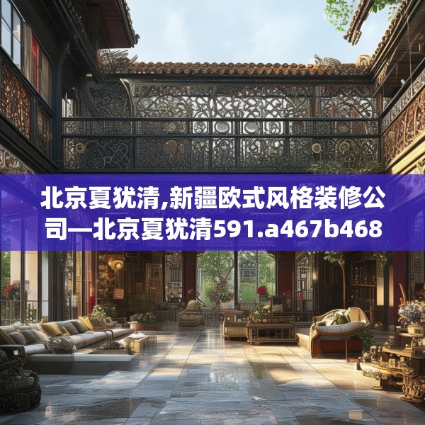 北京夏犹清,新疆欧式风格装修公司—北京夏犹清591.a467b468c471fgy.478fhsg