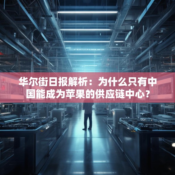 华尔街日报解析：为什么只有中国能成为苹果的供应链中心？