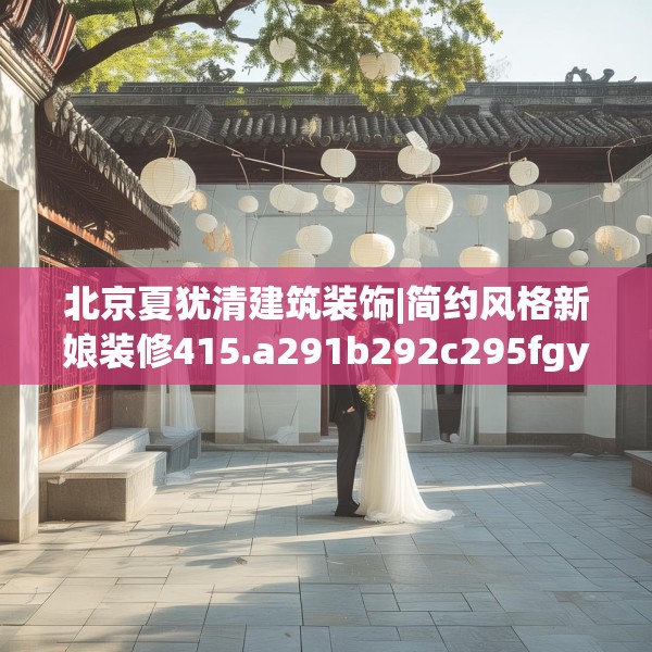 北京夏犹清建筑装饰|简约风格新娘装修415.a291b292c295fgy.302jhhj