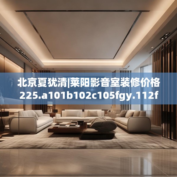 北京夏犹清|莱阳影音室装修价格225.a101b102c105fgy.112fghfd