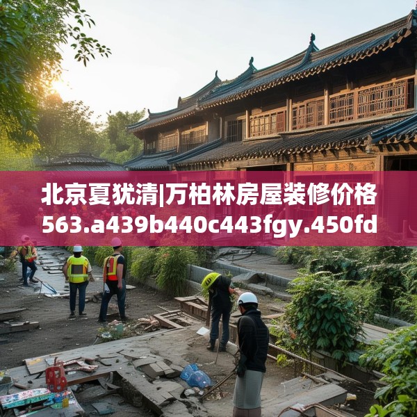 北京夏犹清|万柏林房屋装修价格563.a439b440c443fgy.450fds