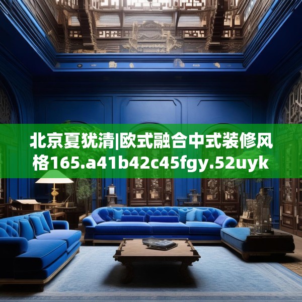北京夏犹清|欧式融合中式装修风格165.a41b42c45fgy.52uyk