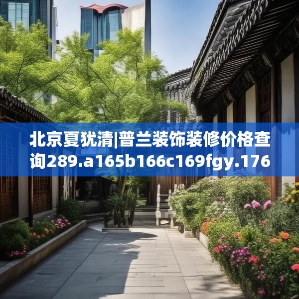 北京夏犹清|普兰装饰装修价格查询289.a165b166c169fgy.176jhhj