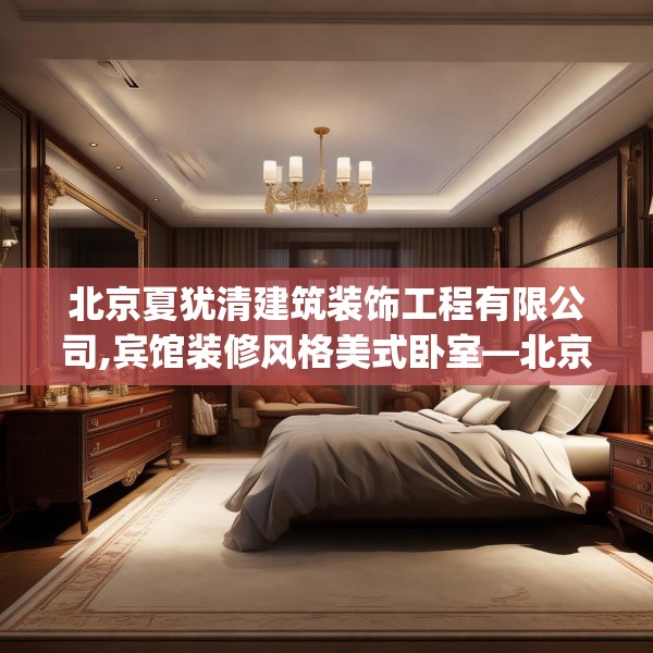 北京夏犹清建筑装饰工程有限公司,宾馆装修风格美式卧室—北京夏犹清建筑装饰工程有限公司313.a189b190c193fgy.200fdsfds