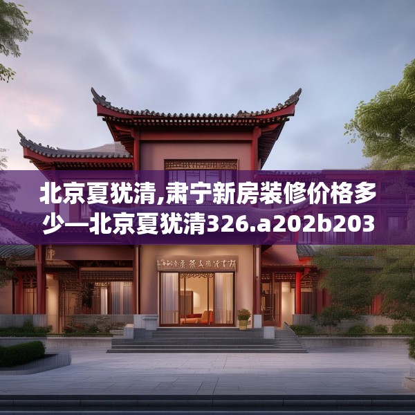 北京夏犹清,肃宁新房装修价格多少—北京夏犹清326.a202b203c206fgy.21376673