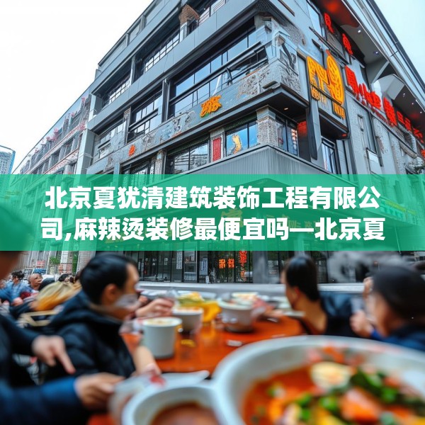 北京夏犹清建筑装饰工程有限公司,麻辣烫装修最便宜吗—北京夏犹清建筑装饰工程有限公司543.a419b420c423fgy.430uyk