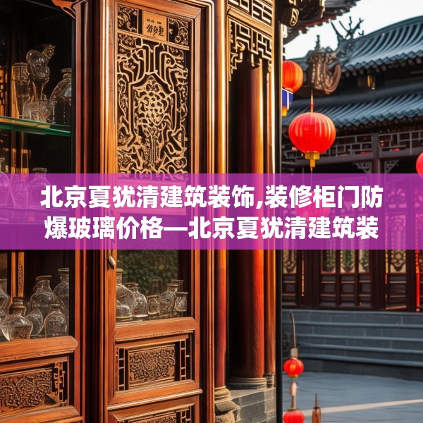 北京夏犹清建筑装饰,装修柜门防爆玻璃价格—北京夏犹清建筑装饰298.a174b175c178fgy.185sdA
