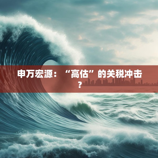 申万宏源：“高估”的关税冲击？