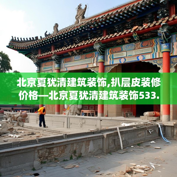 北京夏犹清建筑装饰,扒层皮装修价格—北京夏犹清建筑装饰533.a409b410c413fgy.420cvcx