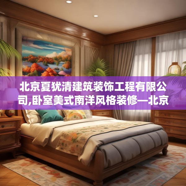 北京夏犹清建筑装饰工程有限公司,卧室美式南洋风格装修—北京夏犹清建筑装饰工程有限公司547.a423b424c427fgy.434fdsfds