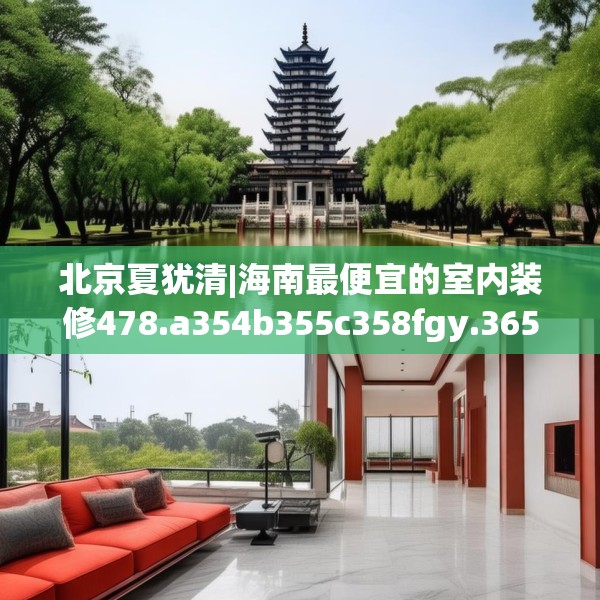 北京夏犹清|海南最便宜的室内装修478.a354b355c358fgy.365sdA