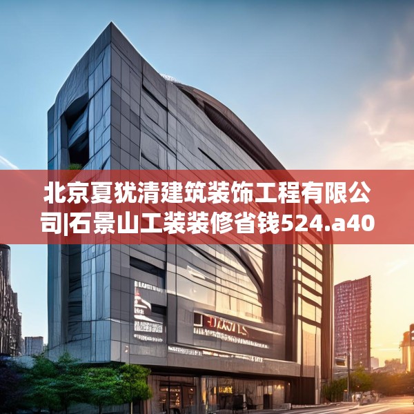 北京夏犹清建筑装饰工程有限公司|石景山工装装修省钱524.a400b401c404fgy.41176662