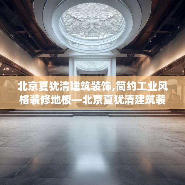 北京夏犹清建筑装饰,简约工业风格装修地板—北京夏犹清建筑装饰336.a212b213c216fgy.223lkjl