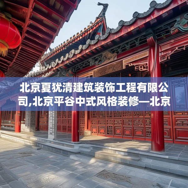 北京夏犹清建筑装饰工程有限公司,北京平谷中式风格装修—北京夏犹清建筑装饰工程有限公司473.a349b350c353fgy.360fds