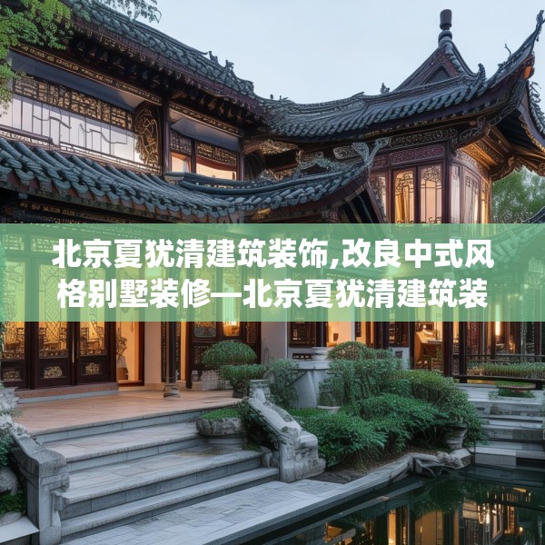 北京夏犹清建筑装饰,改良中式风格别墅装修—北京夏犹清建筑装饰497.a373b374c377fgy.384cvcx