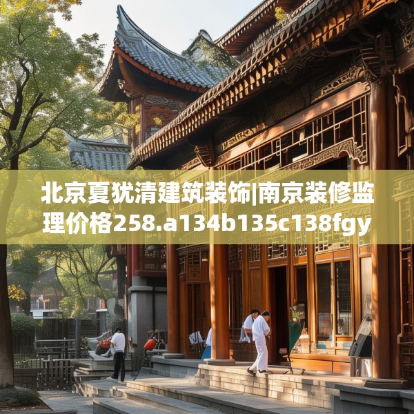 北京夏犹清建筑装饰|南京装修监理价格258.a134b135c138fgy.145dsfds