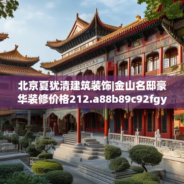 北京夏犹清建筑装饰|金山名邸豪华装修价格212.a88b89c92fgy.99xczxv