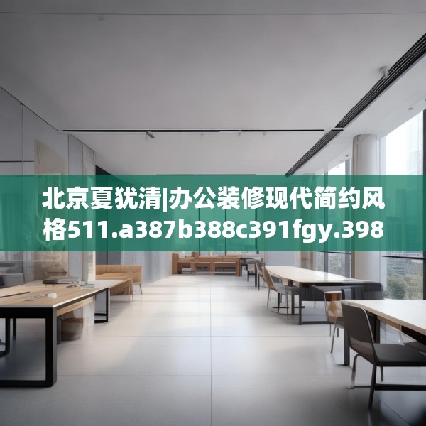北京夏犹清|办公装修现代简约风格511.a387b388c391fgy.398fdsfds