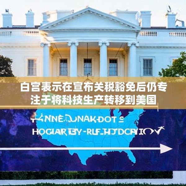 白宫表示在宣布关税豁免后仍专注于将科技生产转移到美国