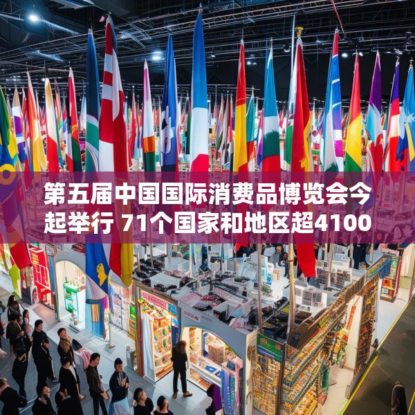 第五届中国国际消费品博览会今起举行 71个国家和地区超4100个消费品牌参展