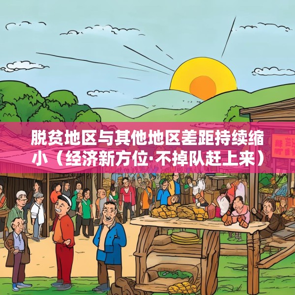 脱贫地区与其他地区差距持续缩小（经济新方位·不掉队赶上来）