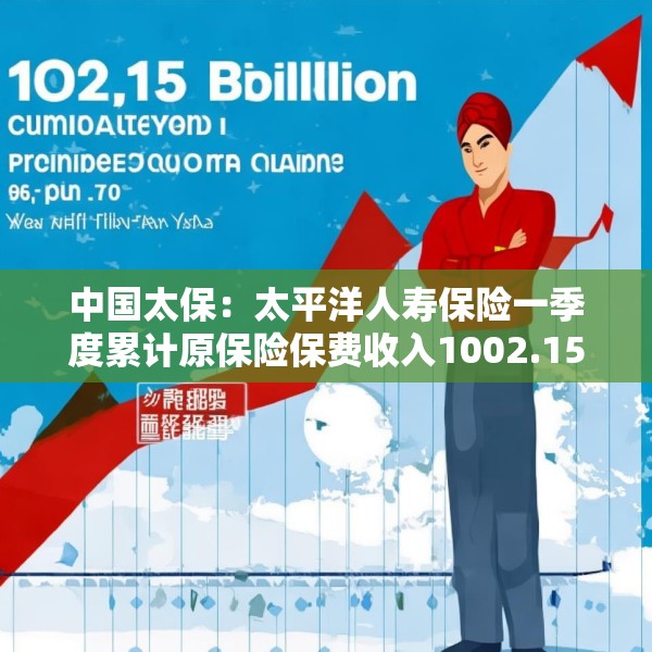 中国太保：太平洋人寿保险一季度累计原保险保费收入1002.15亿元 同比增长9.3%