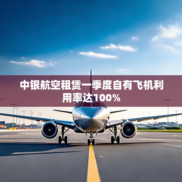 中银航空租赁一季度自有飞机利用率达100%