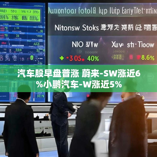 汽车股早盘普涨 蔚来-SW涨近6%小鹏汽车-W涨近5%