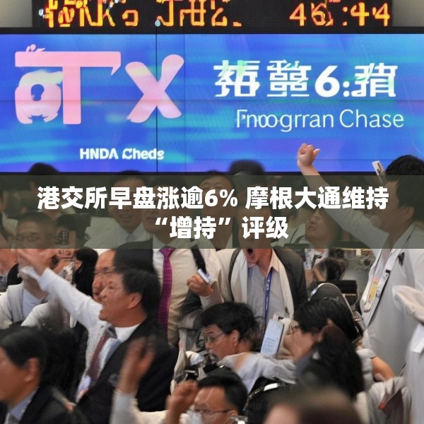 港交所早盘涨逾6% 摩根大通维持“增持”评级