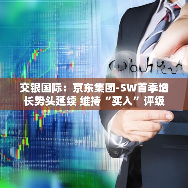 交银国际：京东集团-SW首季增长势头延续 维持“买入”评级