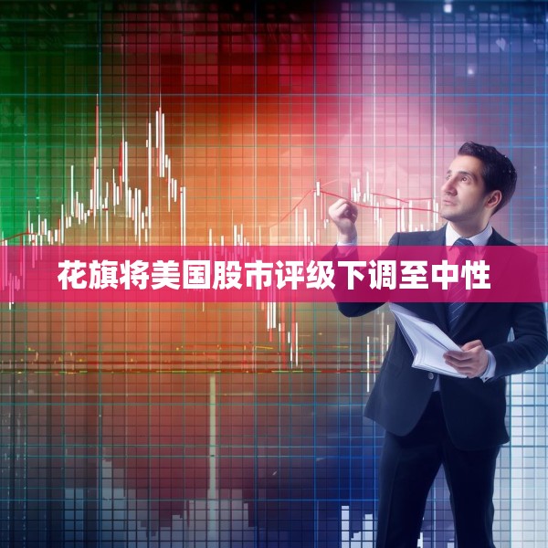 花旗将美国股市评级下调至中性