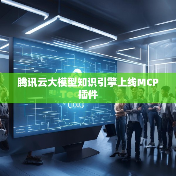 腾讯云大模型知识引擎上线MCP插件