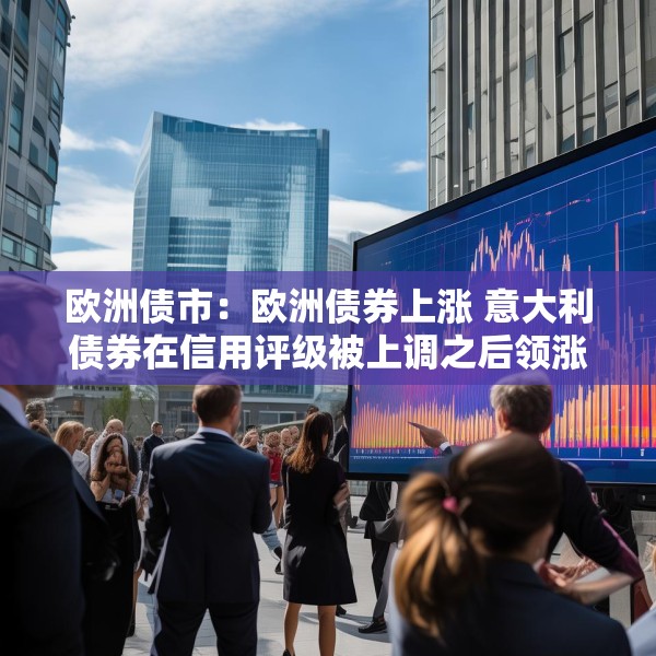 欧洲债市：欧洲债券上涨 意大利债券在信用评级被上调之后领涨