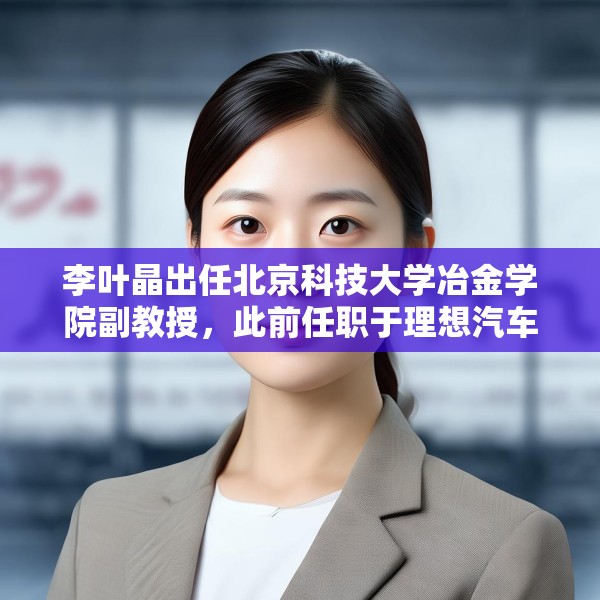 李叶晶出任北京科技大学冶金学院副教授，此前任职于理想汽车