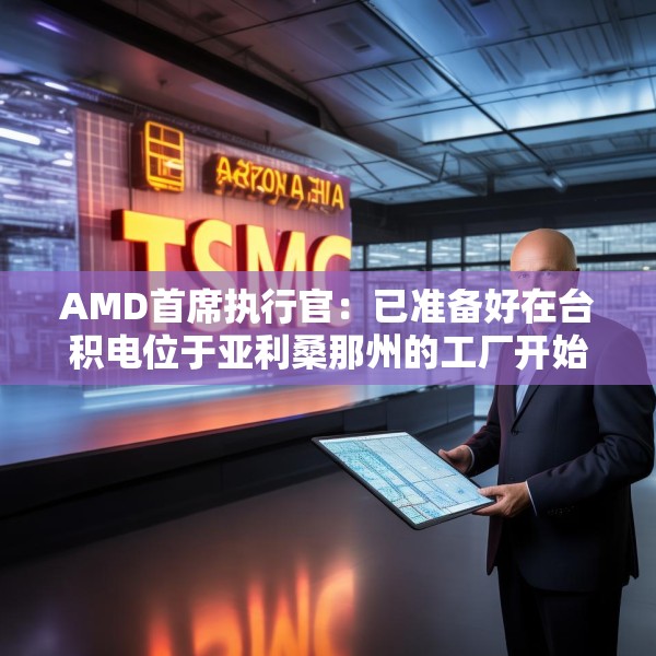 AMD首席执行官：已准备好在台积电位于亚利桑那州的工厂开始芯片生产