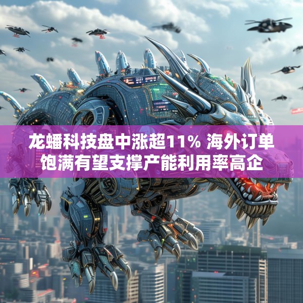 龙蟠科技盘中涨超11% 海外订单饱满有望支撑产能利用率高企