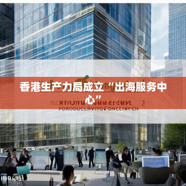 香港生产力局成立“出海服务中心”