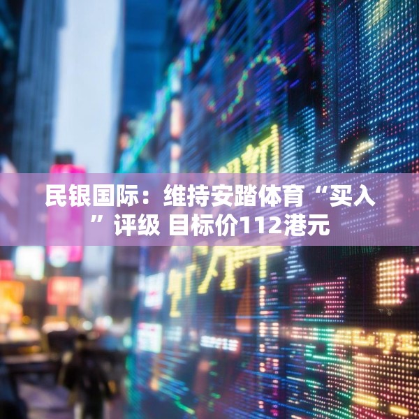 民银国际：维持安踏体育“买入”评级 目标价112港元