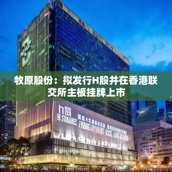 牧原股份：拟发行H股并在香港联交所主板挂牌上市