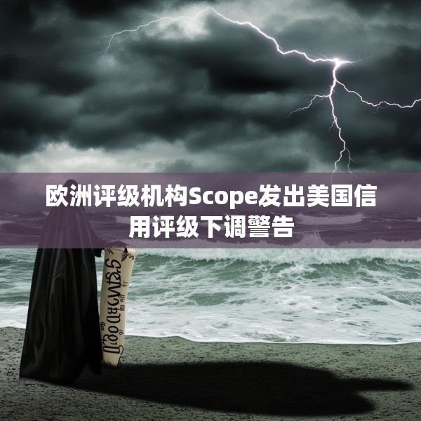 欧洲评级机构Scope发出美国信用评级下调警告