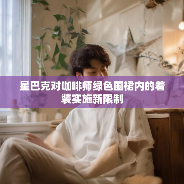 星巴克对咖啡师绿色围裙内的着装实施新限制