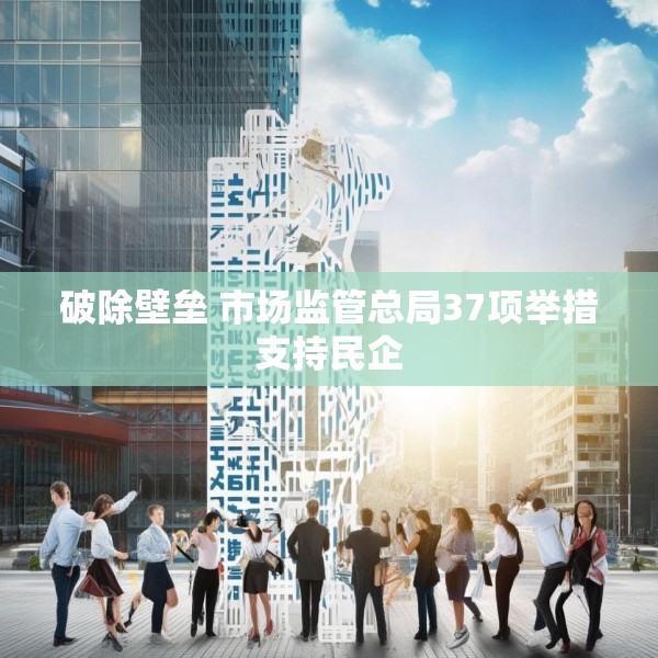 破除壁垒 市场监管总局37项举措支持民企