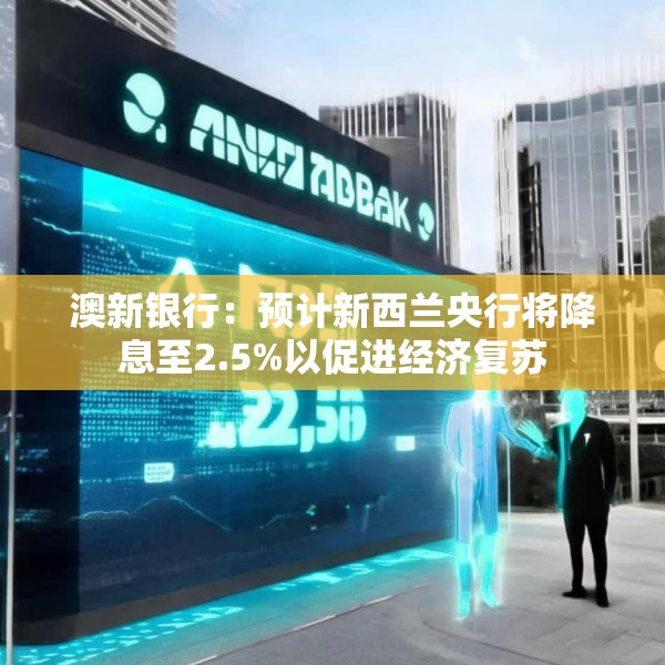 澳新银行：预计新西兰央行将降息至2.5%以促进经济复苏