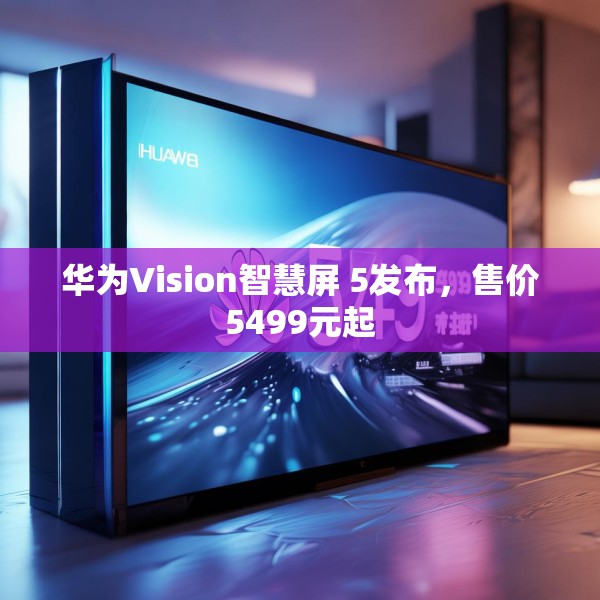 华为Vision智慧屏 5发布，售价5499元起